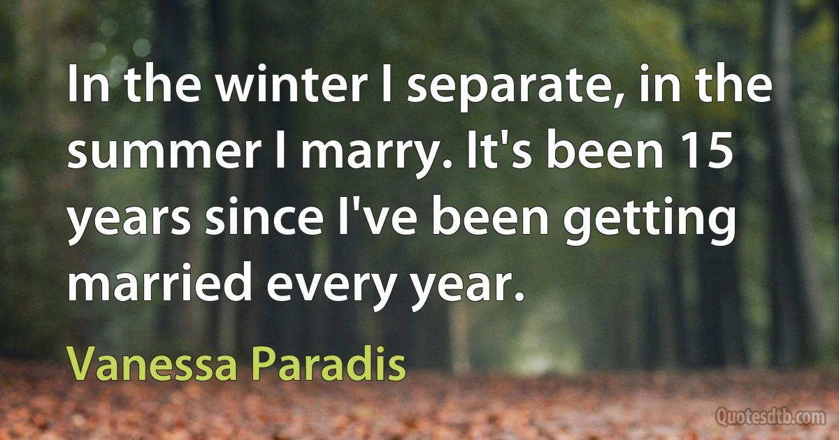 In the winter I separate, in the summer I marry. It's been 15 years since I've been getting married every year. (Vanessa Paradis)