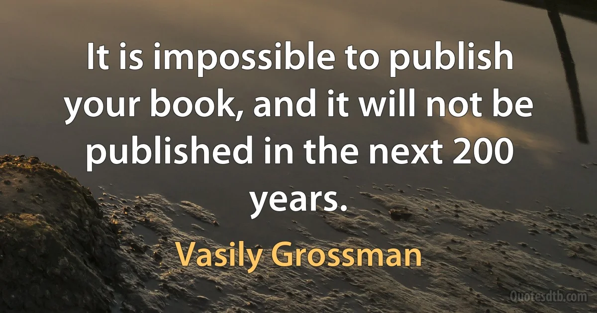 It is impossible to publish your book, and it will not be published in the next 200 years. (Vasily Grossman)