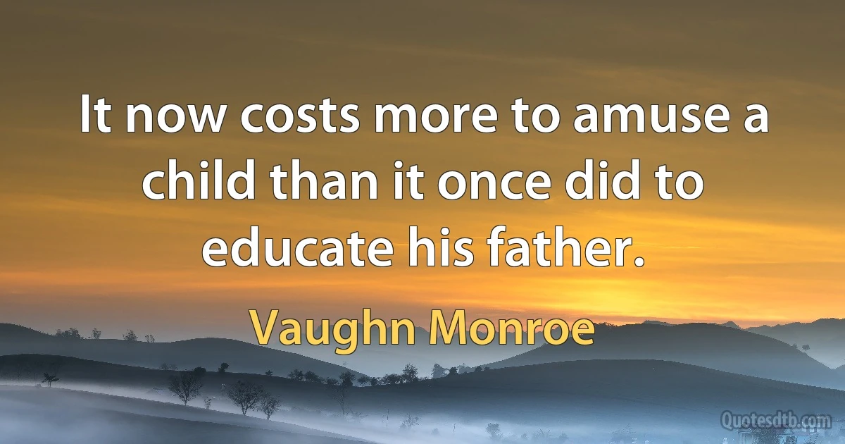 It now costs more to amuse a child than it once did to educate his father. (Vaughn Monroe)