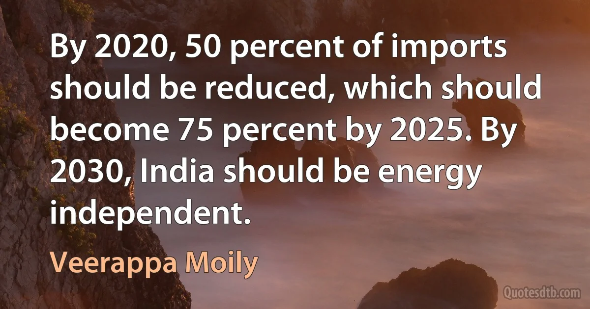 By 2020, 50 percent of imports should be reduced, which should become 75 percent by 2025. By 2030, India should be energy independent. (Veerappa Moily)