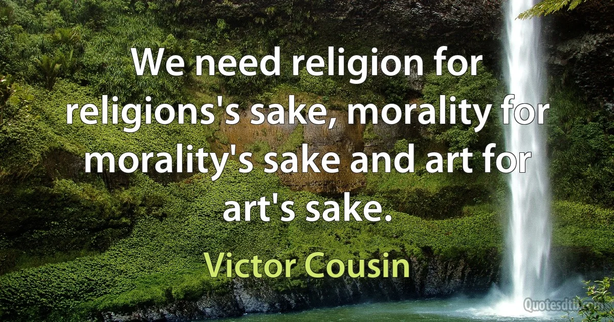 We need religion for religions's sake, morality for morality's sake and art for art's sake. (Victor Cousin)