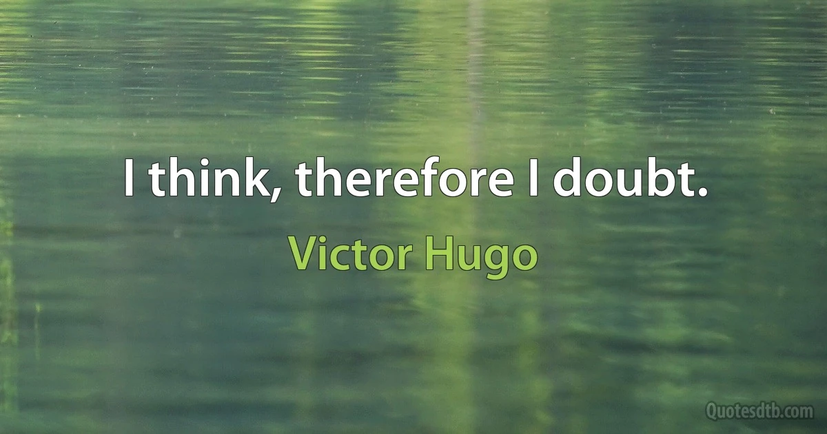 I think, therefore I doubt. (Victor Hugo)