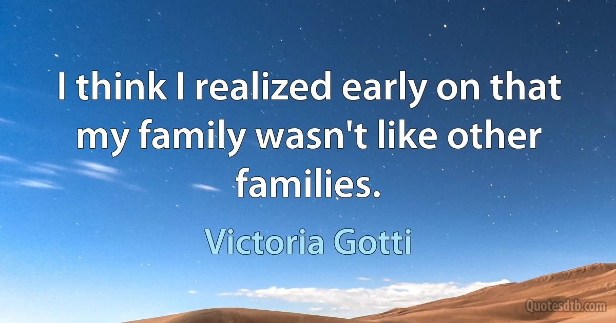 I think I realized early on that my family wasn't like other families. (Victoria Gotti)