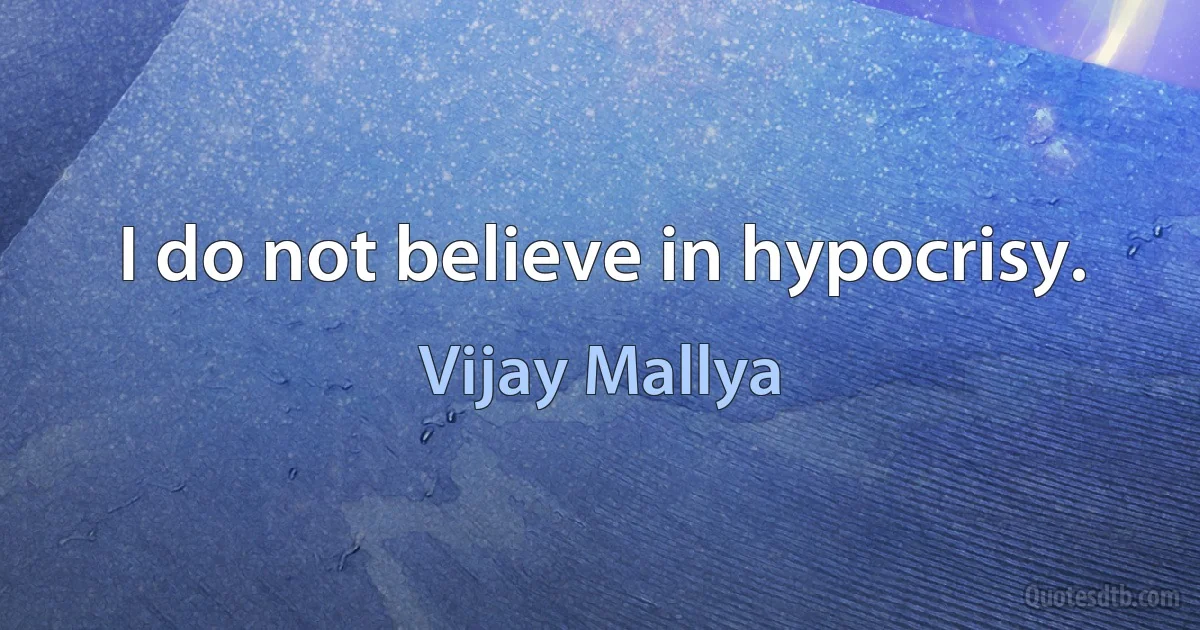 I do not believe in hypocrisy. (Vijay Mallya)