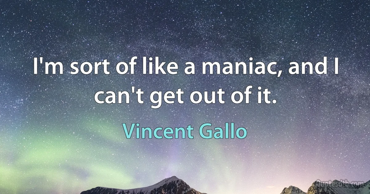 I'm sort of like a maniac, and I can't get out of it. (Vincent Gallo)