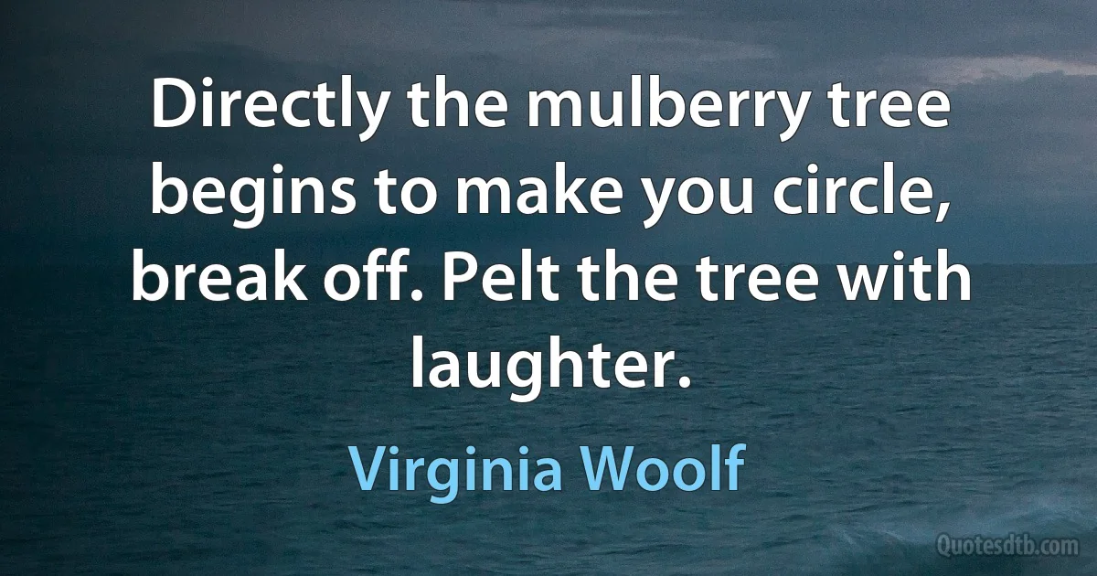 Directly the mulberry tree begins to make you circle, break off. Pelt the tree with laughter. (Virginia Woolf)