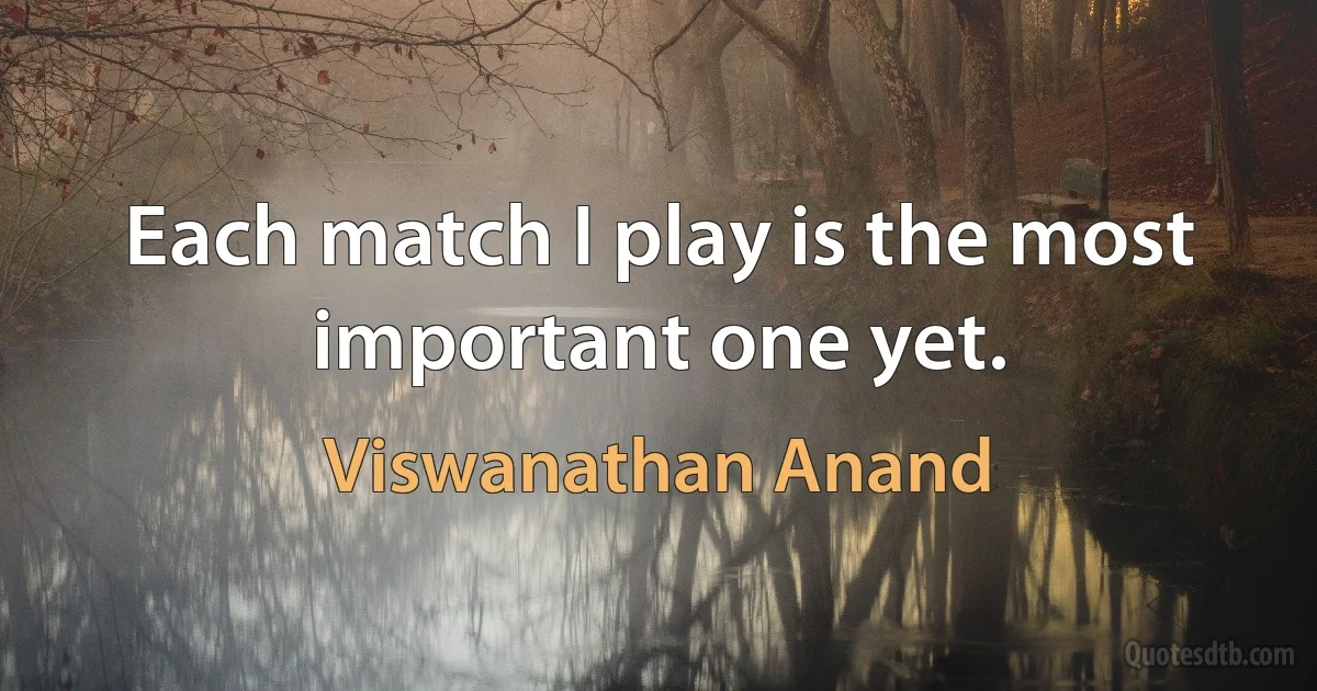 Each match I play is the most important one yet. (Viswanathan Anand)