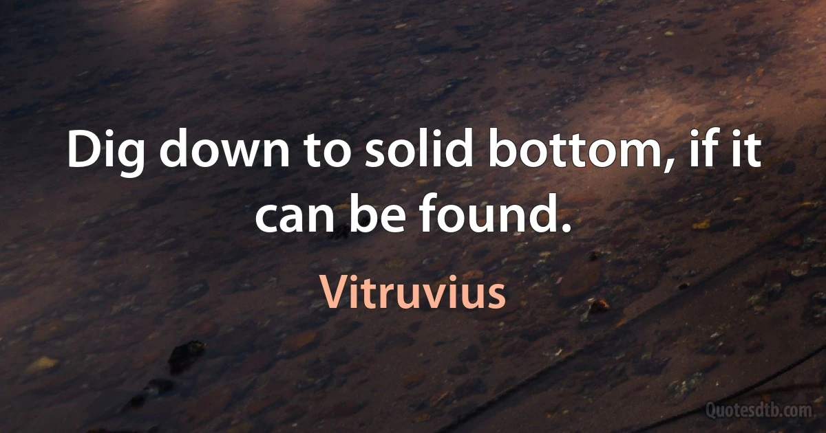 Dig down to solid bottom, if it can be found. (Vitruvius)