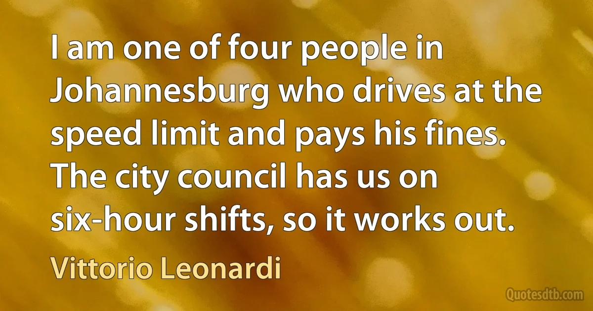 I am one of four people in Johannesburg who drives at the speed limit and pays his fines. The city council has us on six-hour shifts, so it works out. (Vittorio Leonardi)