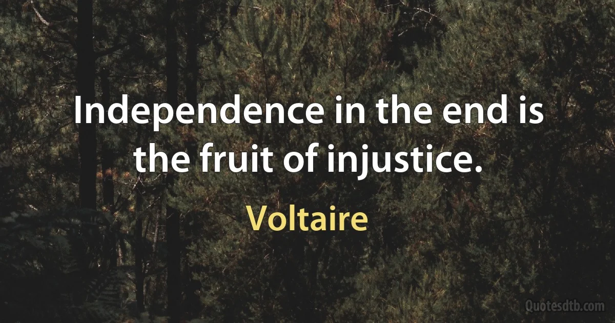 Independence in the end is the fruit of injustice. (Voltaire)