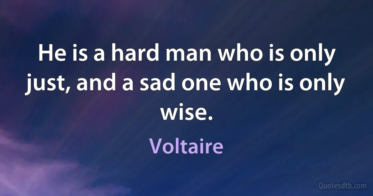 He is a hard man who is only just, and a sad one who is only wise. (Voltaire)