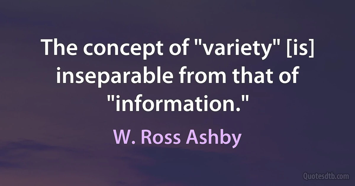 The concept of "variety" [is] inseparable from that of "information." (W. Ross Ashby)