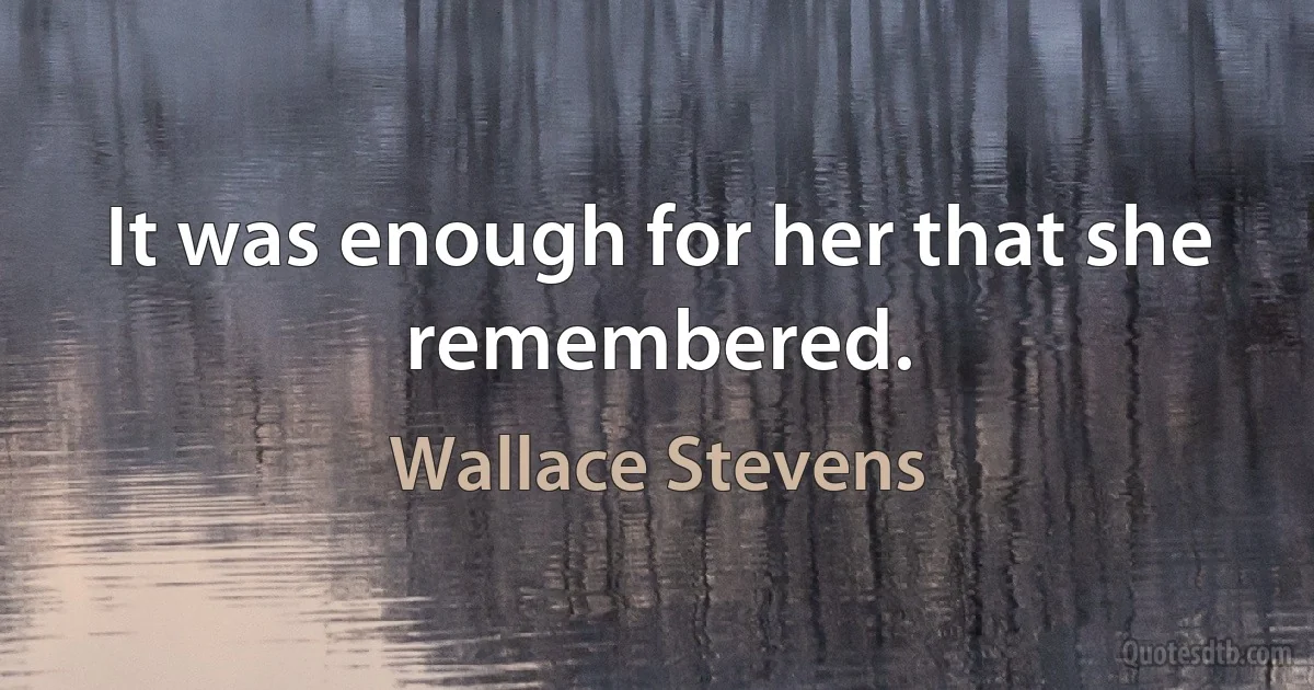 It was enough for her that she remembered. (Wallace Stevens)