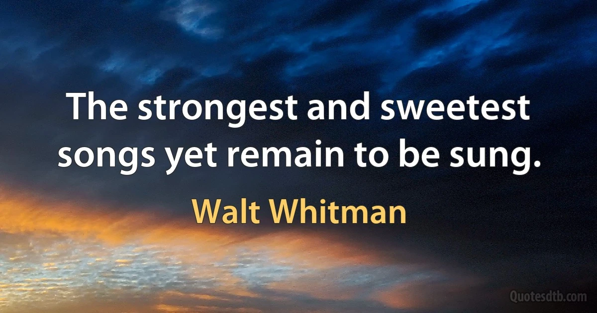 The strongest and sweetest songs yet remain to be sung. (Walt Whitman)