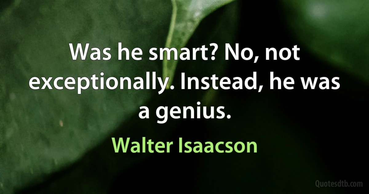 Was he smart? No, not exceptionally. Instead, he was a genius. (Walter Isaacson)