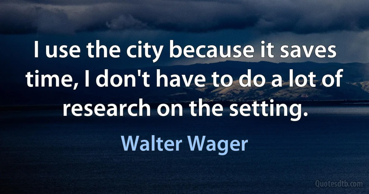 I use the city because it saves time, I don't have to do a lot of research on the setting. (Walter Wager)