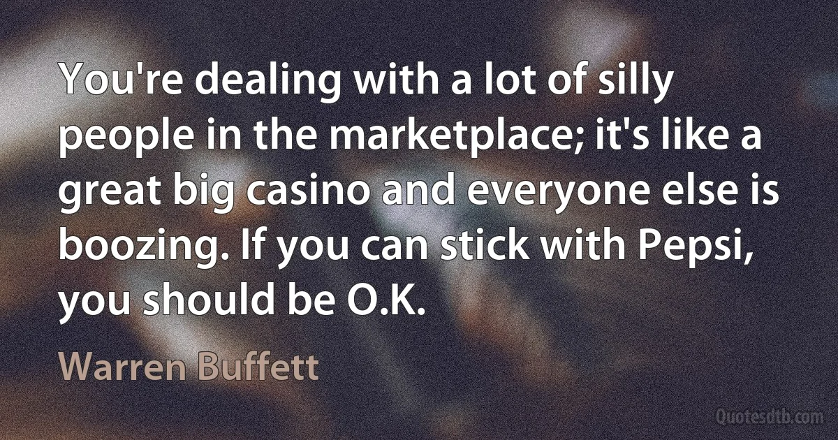 You're dealing with a lot of silly people in the marketplace; it's like a great big casino and everyone else is boozing. If you can stick with Pepsi, you should be O.K. (Warren Buffett)