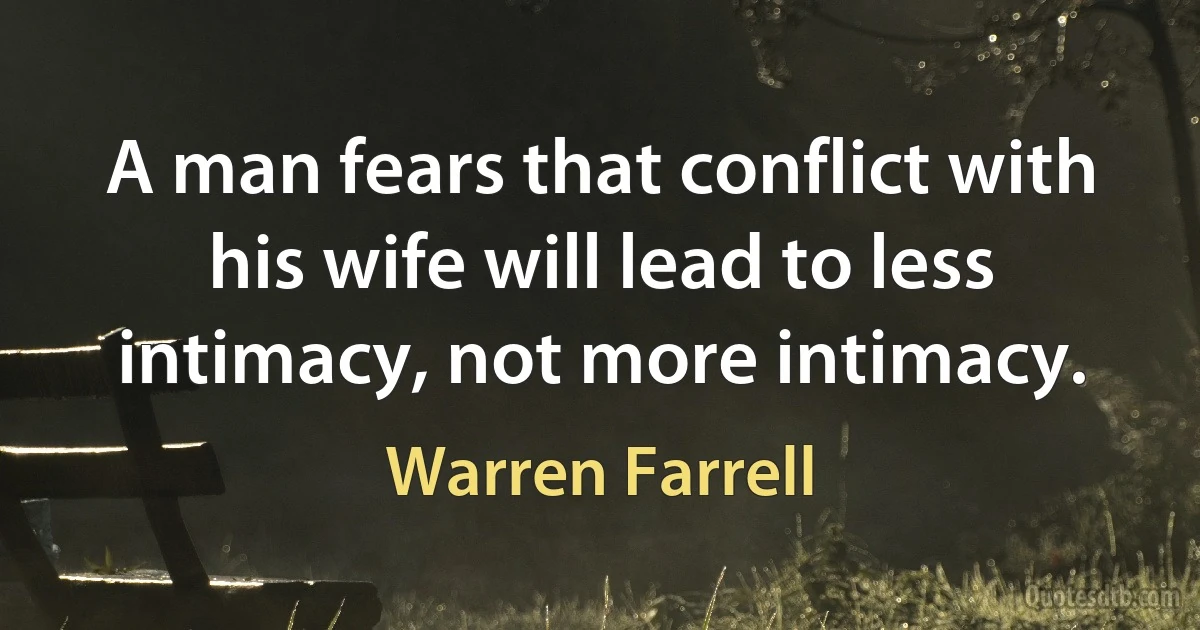 A man fears that conflict with his wife will lead to less intimacy, not more intimacy. (Warren Farrell)