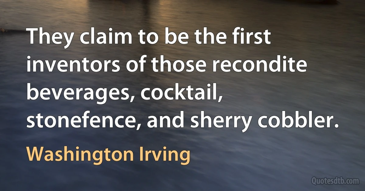 They claim to be the first inventors of those recondite beverages, cocktail, stonefence, and sherry cobbler. (Washington Irving)