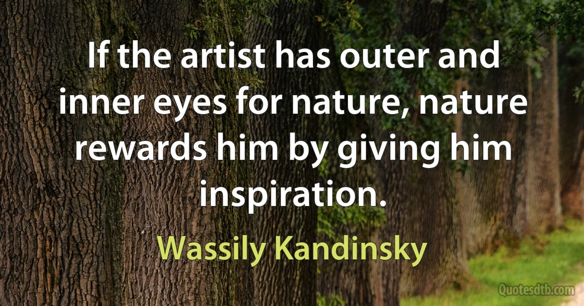 If the artist has outer and inner eyes for nature, nature rewards him by giving him inspiration. (Wassily Kandinsky)