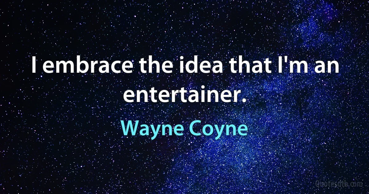 I embrace the idea that I'm an entertainer. (Wayne Coyne)