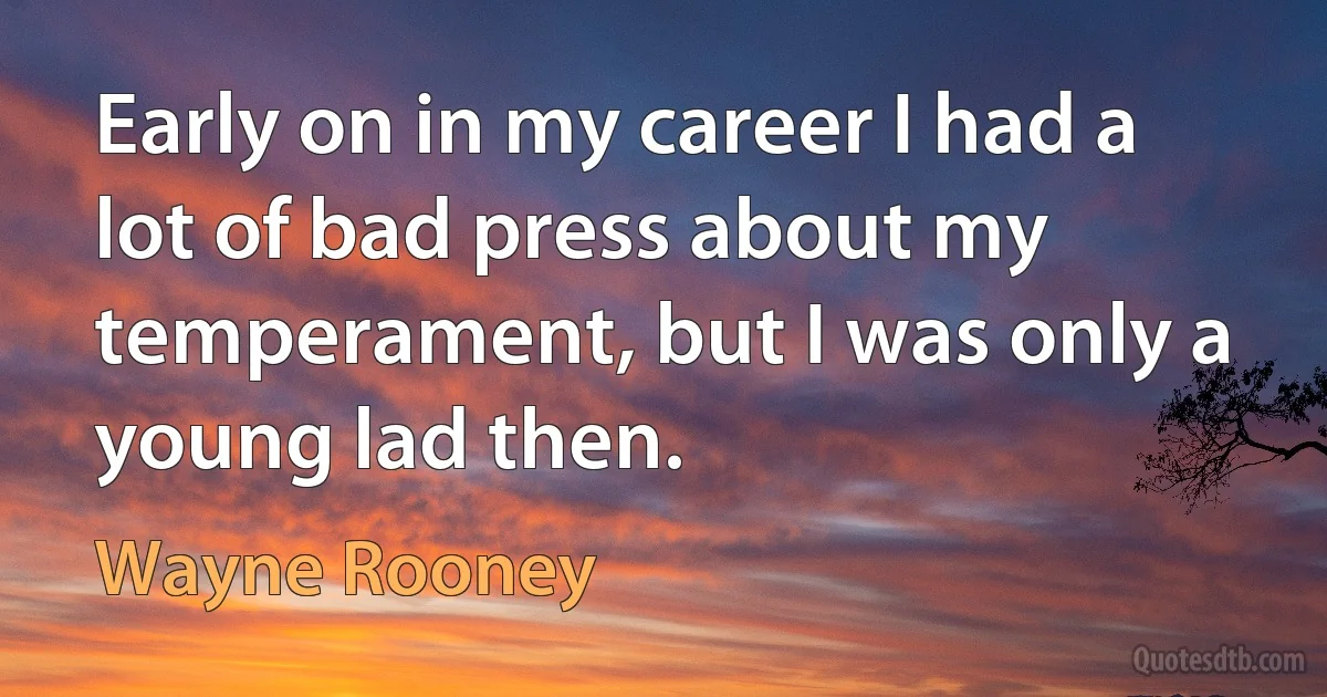 Early on in my career I had a lot of bad press about my temperament, but I was only a young lad then. (Wayne Rooney)