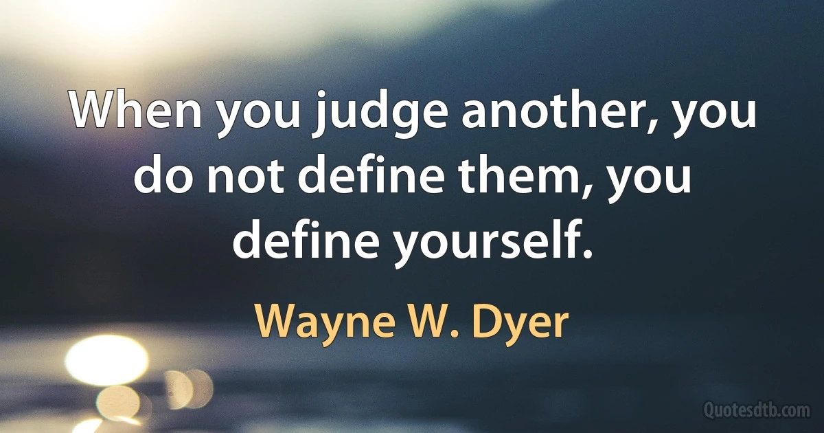 When you judge another, you do not define them, you define yourself. (Wayne W. Dyer)