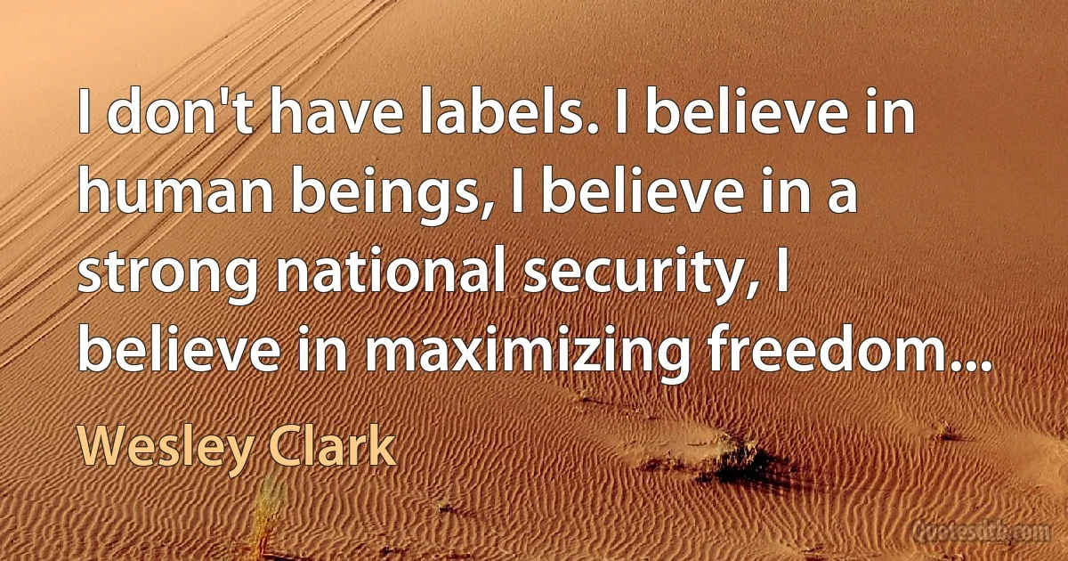 I don't have labels. I believe in human beings, I believe in a strong national security, I believe in maximizing freedom... (Wesley Clark)