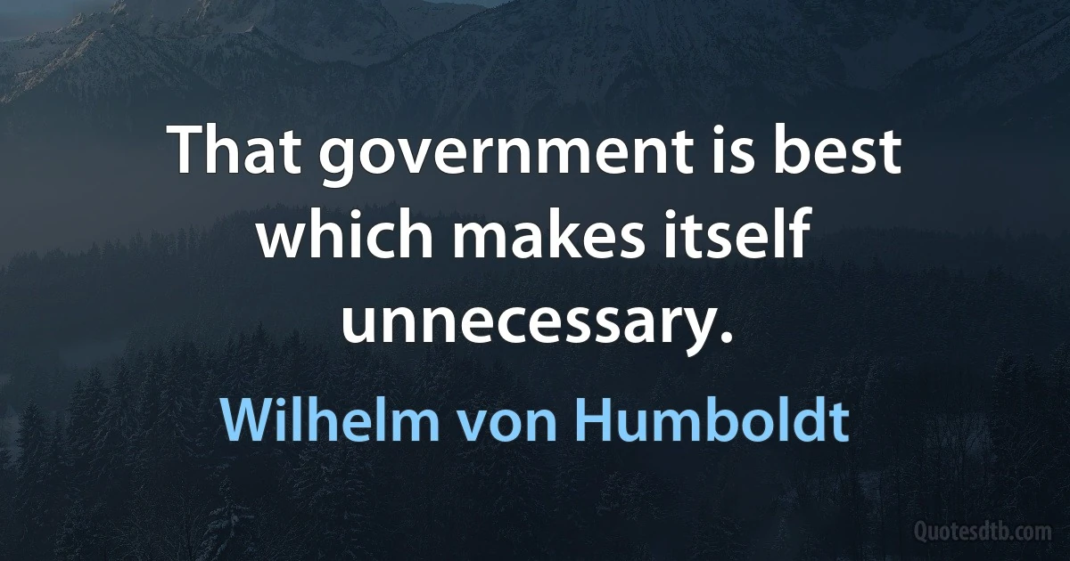 That government is best which makes itself unnecessary. (Wilhelm von Humboldt)