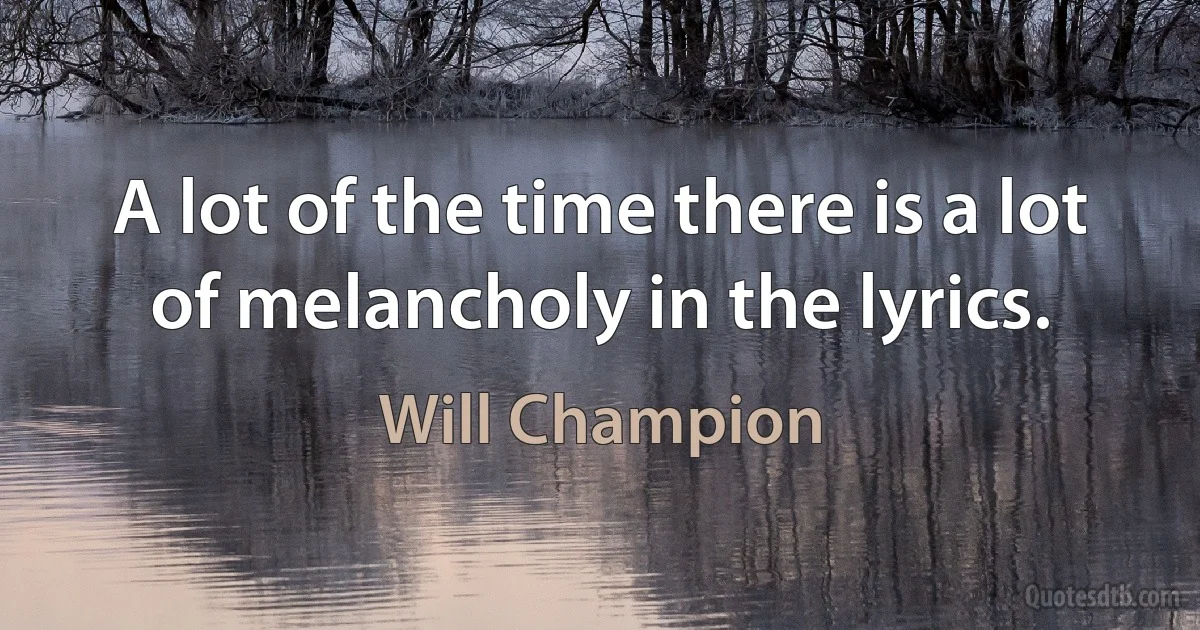 A lot of the time there is a lot of melancholy in the lyrics. (Will Champion)