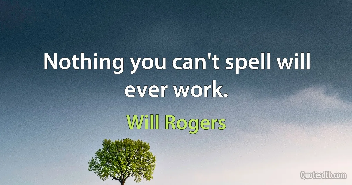 Nothing you can't spell will ever work. (Will Rogers)