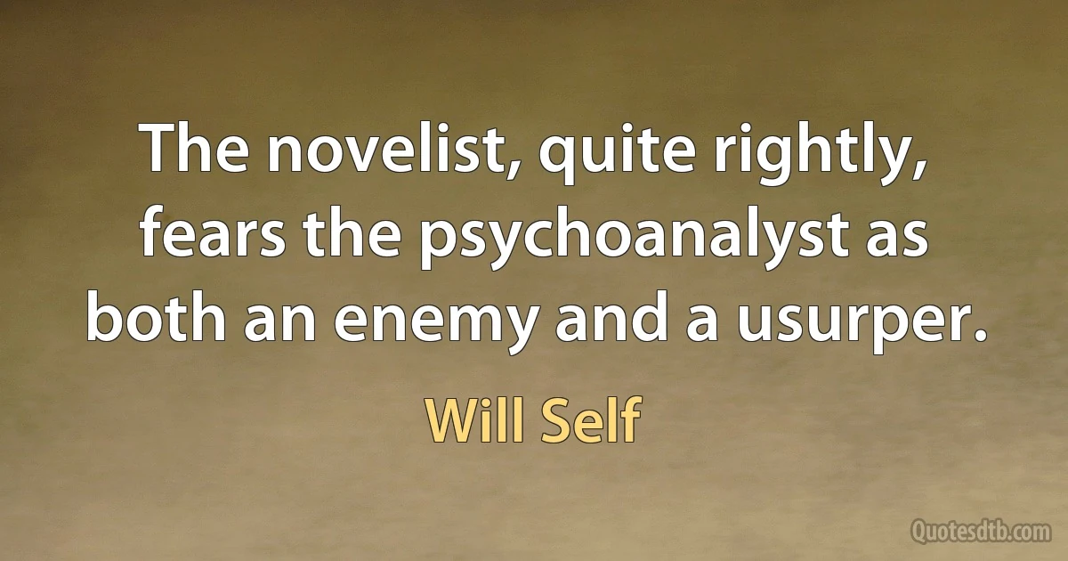 The novelist, quite rightly, fears the psychoanalyst as both an enemy and a usurper. (Will Self)