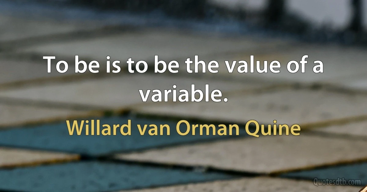 To be is to be the value of a variable. (Willard van Orman Quine)