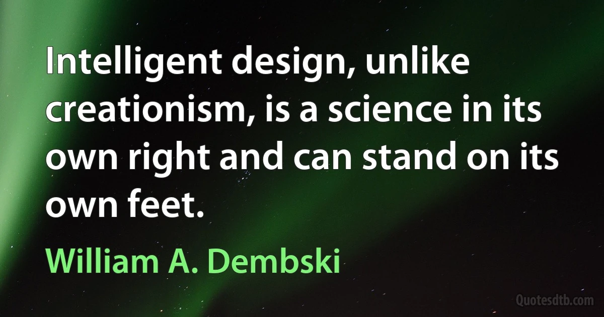 Intelligent design, unlike creationism, is a science in its own right and can stand on its own feet. (William A. Dembski)