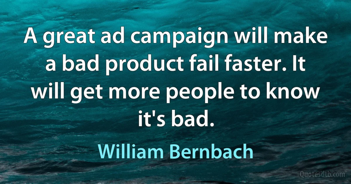 A great ad campaign will make a bad product fail faster. It will get more people to know it's bad. (William Bernbach)