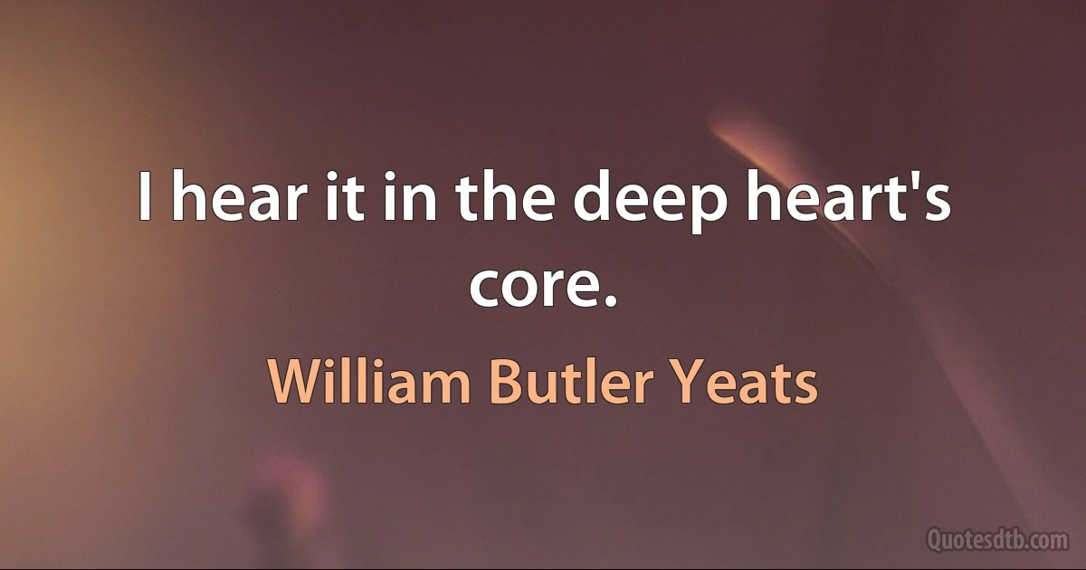 I hear it in the deep heart's core. (William Butler Yeats)