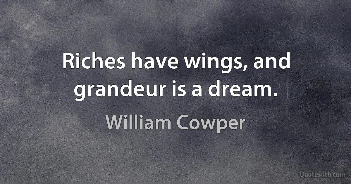 Riches have wings, and grandeur is a dream. (William Cowper)