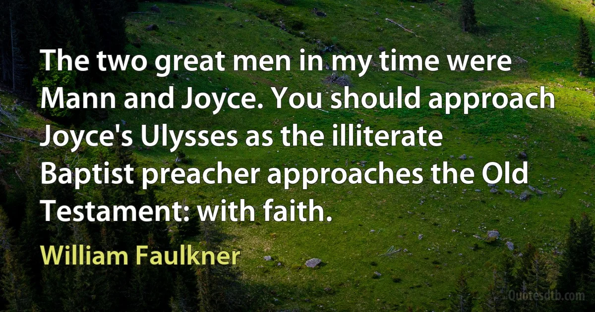 The two great men in my time were Mann and Joyce. You should approach Joyce's Ulysses as the illiterate Baptist preacher approaches the Old Testament: with faith. (William Faulkner)