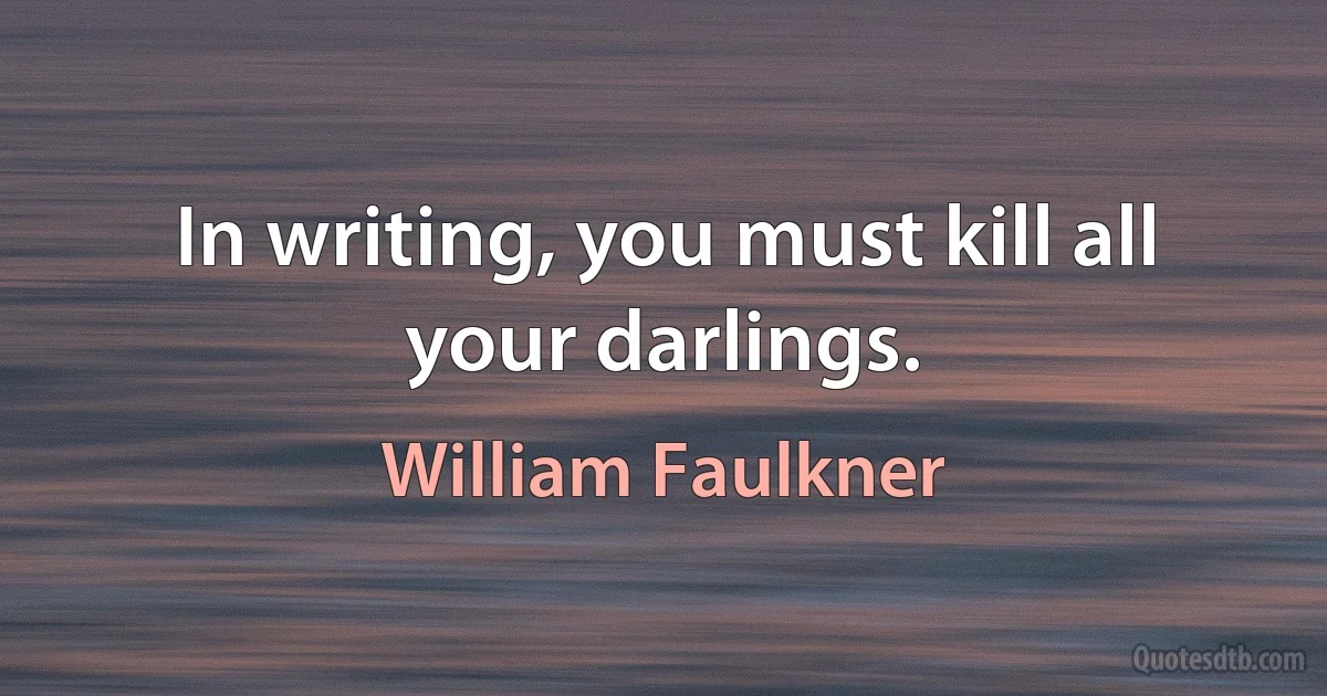 In writing, you must kill all your darlings. (William Faulkner)