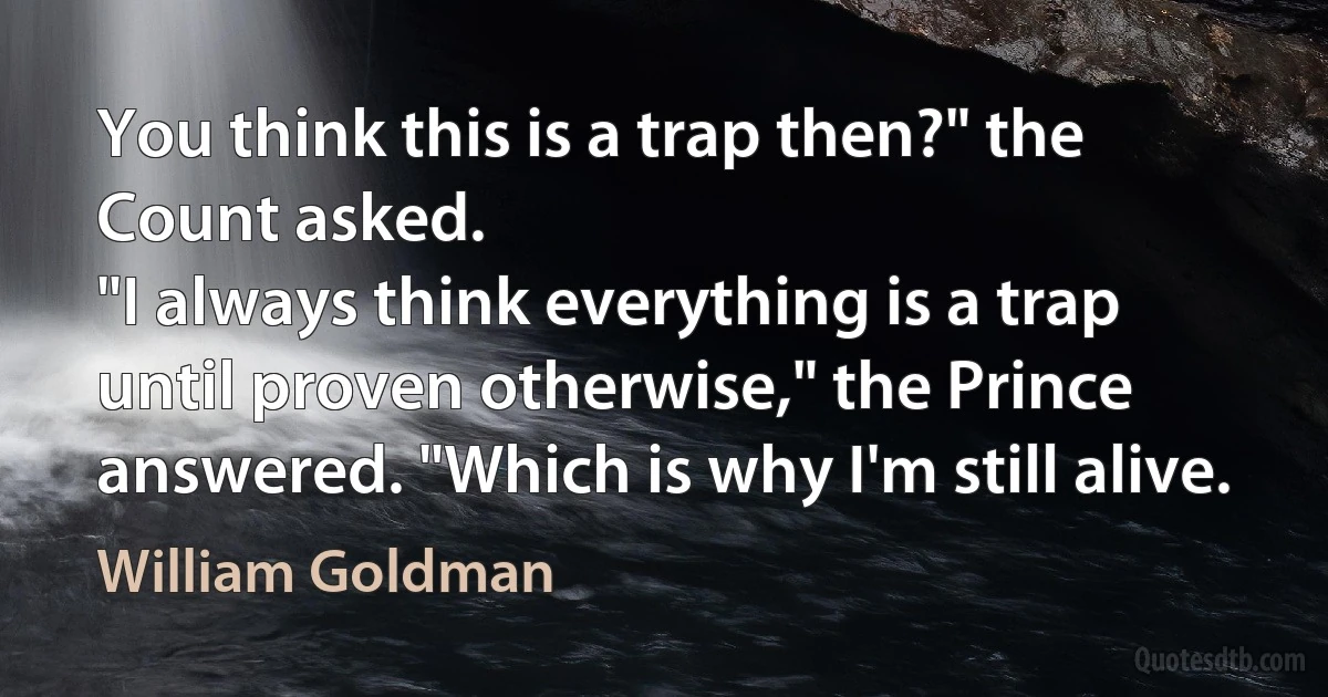 You think this is a trap then?" the Count asked.
"I always think everything is a trap until proven otherwise," the Prince answered. "Which is why I'm still alive. (William Goldman)