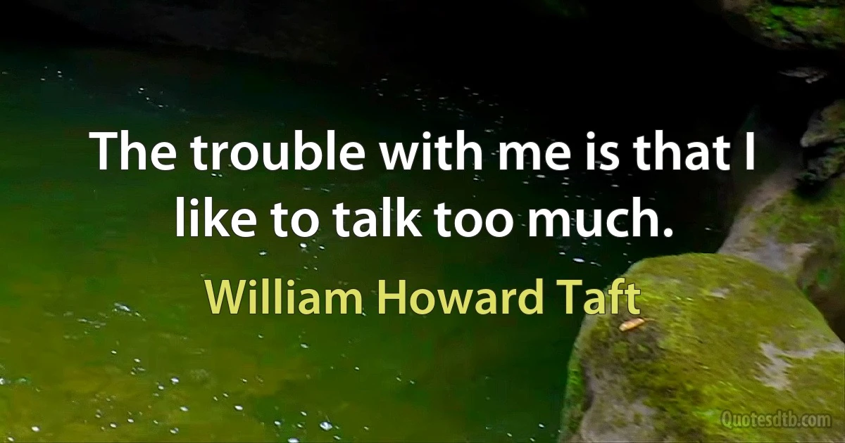 The trouble with me is that I like to talk too much. (William Howard Taft)