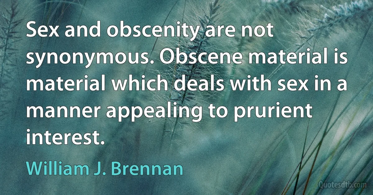 Sex and obscenity are not synonymous. Obscene material is material which deals with sex in a manner appealing to prurient interest. (William J. Brennan)