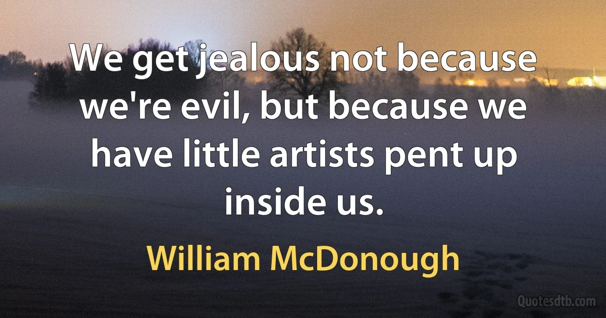 We get jealous not because we're evil, but because we have little artists pent up inside us. (William McDonough)