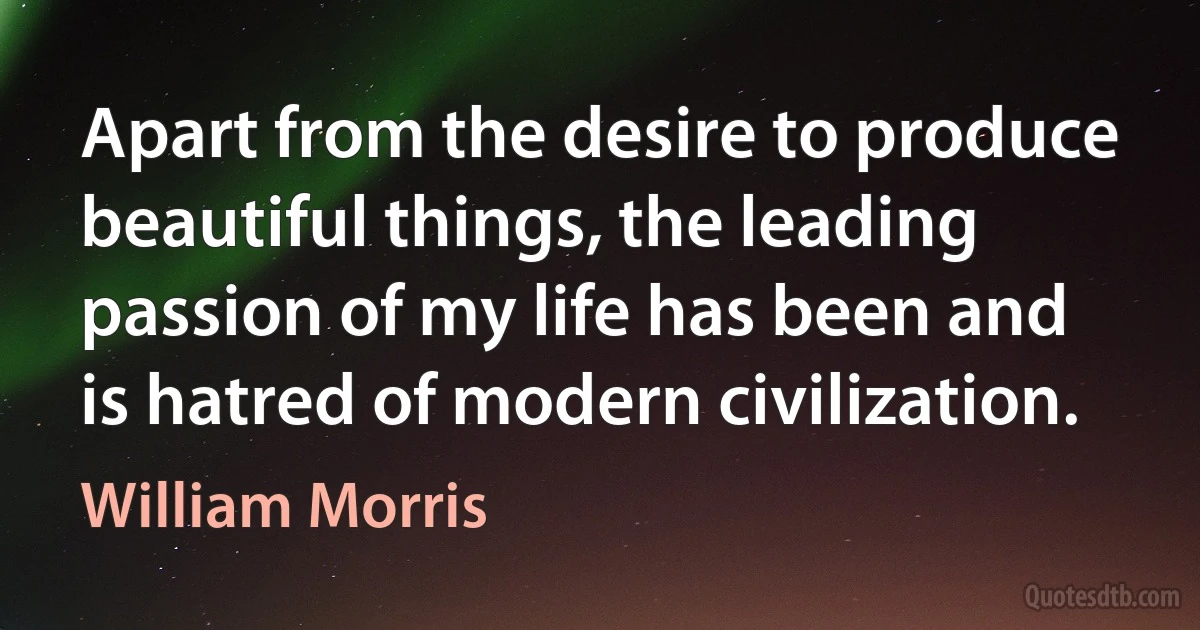 Apart from the desire to produce beautiful things, the leading passion of my life has been and is hatred of modern civilization. (William Morris)