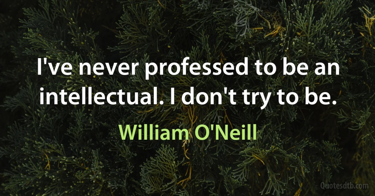 I've never professed to be an intellectual. I don't try to be. (William O'Neill)