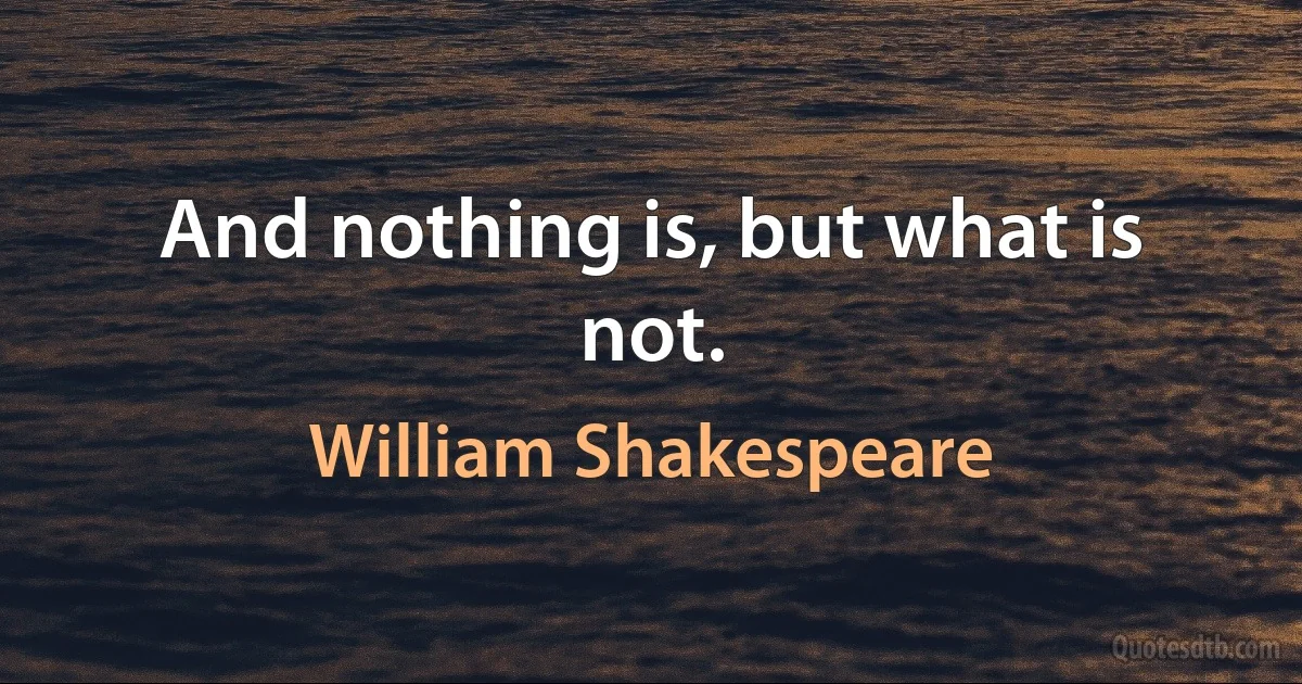 And nothing is, but what is not. (William Shakespeare)