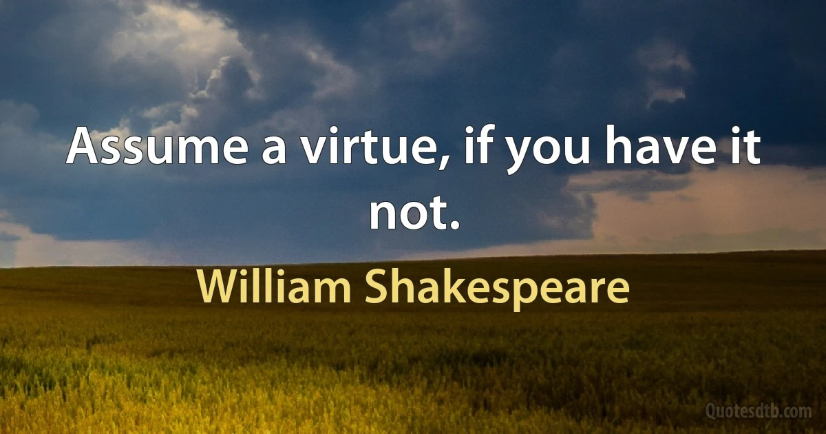 Assume a virtue, if you have it not. (William Shakespeare)