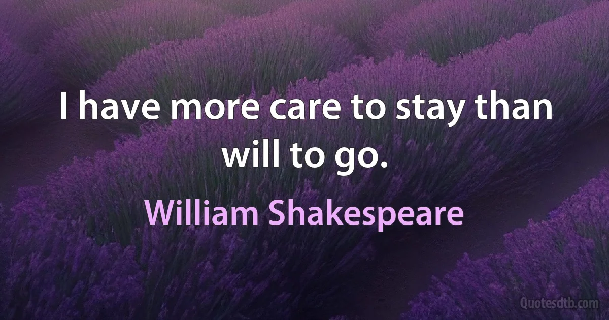 I have more care to stay than will to go. (William Shakespeare)