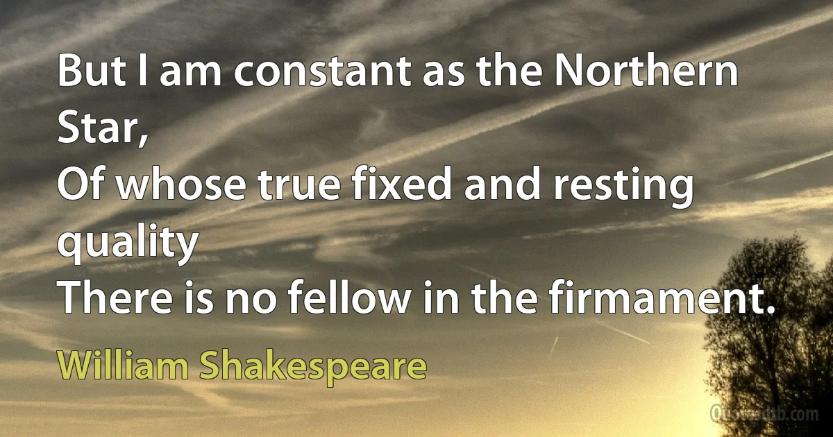 But I am constant as the Northern Star,
Of whose true fixed and resting quality
There is no fellow in the firmament. (William Shakespeare)