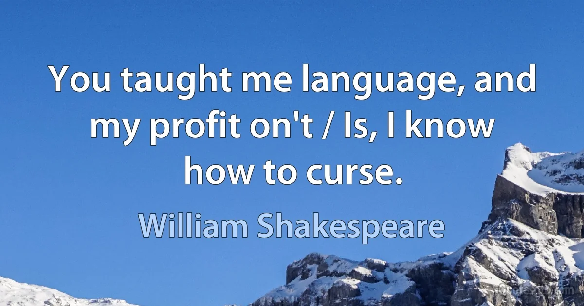 You taught me language, and my profit on't / Is, I know how to curse. (William Shakespeare)